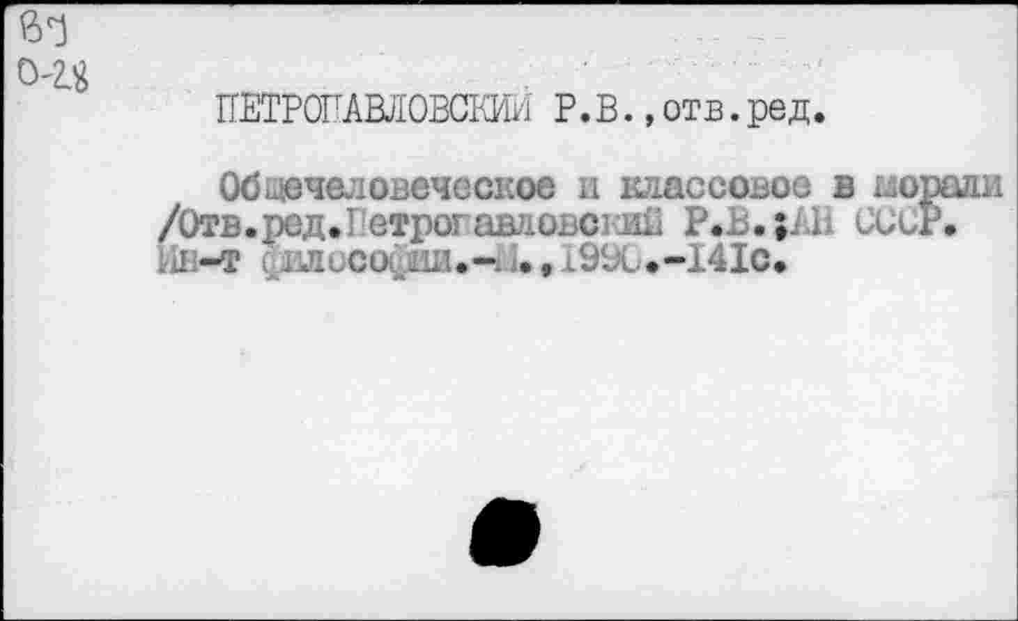 ﻿
ПЕТРОПАВЛОВСКА Р.В. ,отв.ред.
Общечеловеческое и классовое в морали /Отв.ред.РетрогавловскаП Р.В.;АВ СССР, .л-т I ллисос ли.-.;., 19%.-141с.